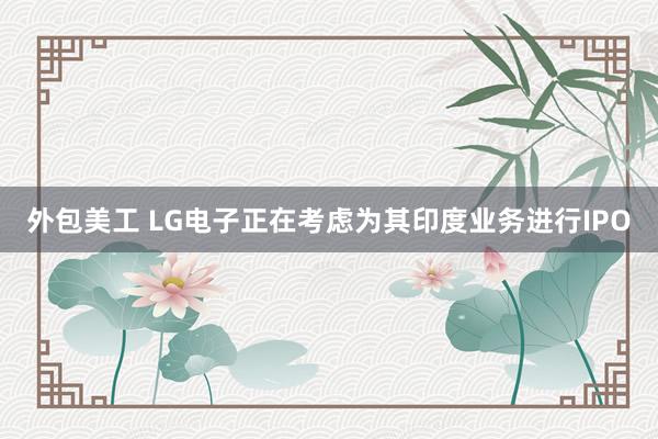 外包美工 LG电子正在考虑为其印度业务进行IPO