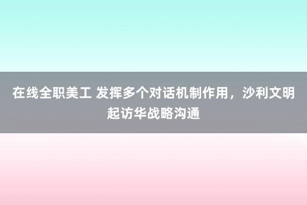 在线全职美工 发挥多个对话机制作用，沙利文明起访华战略沟通