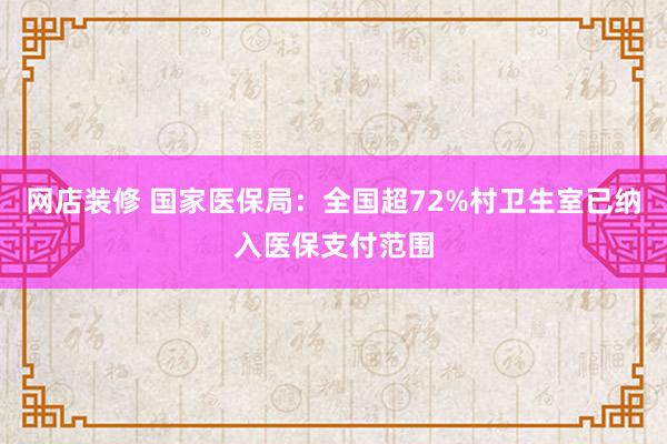 网店装修 国家医保局：全国超72%村卫生室已纳入医保支付范围