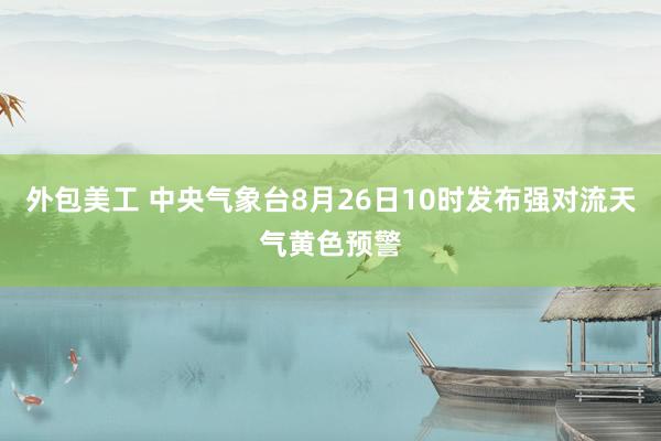 外包美工 中央气象台8月26日10时发布强对流天气黄色预警