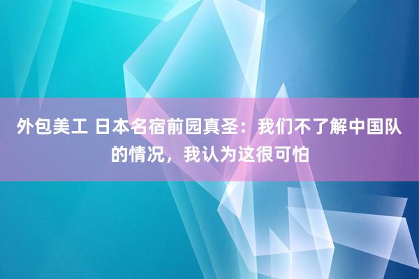 外包美工 日本名宿前园真圣：我们不了解中国队的情况，我认为这很可怕