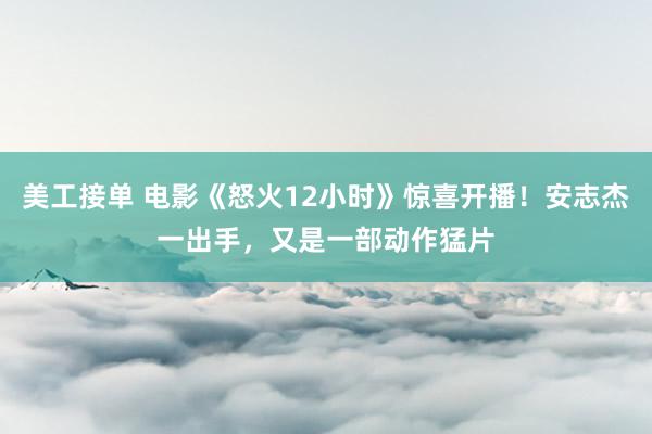 美工接单 电影《怒火12小时》惊喜开播！安志杰一出手，又是一部动作猛片