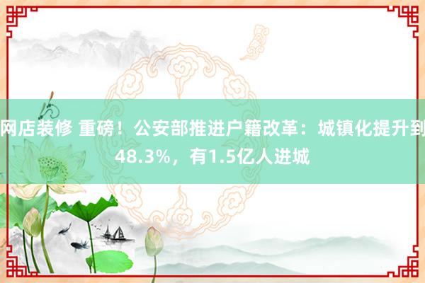 网店装修 重磅！公安部推进户籍改革：城镇化提升到48.3%，有1.5亿人进城