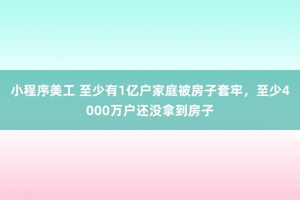 小程序美工 至少有1亿户家庭被房子套牢，至少4000万户还没拿到房子