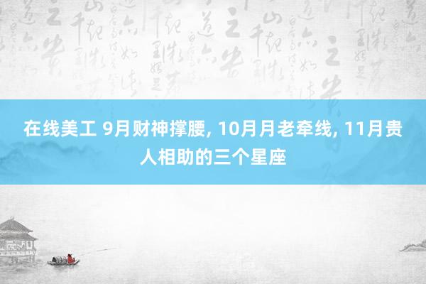 在线美工 9月财神撑腰, 10月月老牵线, 11月贵人相助的三个星座