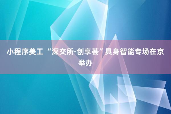 小程序美工 “深交所·创享荟”具身智能专场在京举办