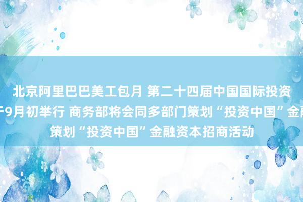 北京阿里巴巴美工包月 第二十四届中国国际投资贸易洽谈会将于9月初举行 商务部将会同多部门策划“投资中国”金融资本招商活动