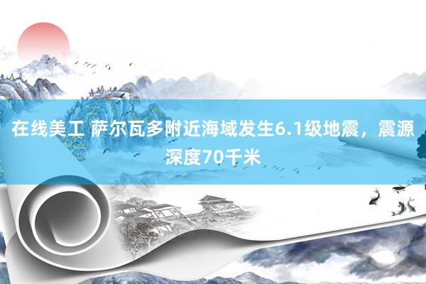 在线美工 萨尔瓦多附近海域发生6.1级地震，震源深度70千米