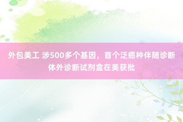 外包美工 涉500多个基因，首个泛癌种伴随诊断体外诊断试剂盒在美获批