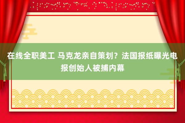 在线全职美工 马克龙亲自策划？法国报纸曝光电报创始人被捕内幕