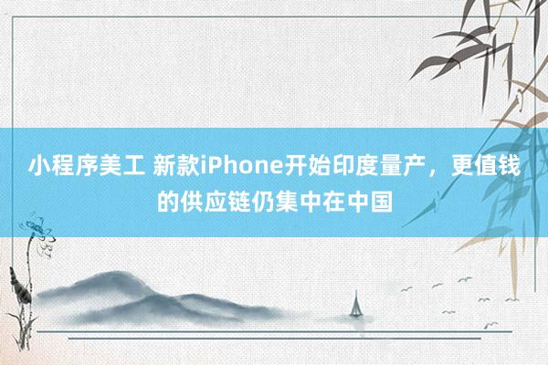 小程序美工 新款iPhone开始印度量产，更值钱的供应链仍集中在中国