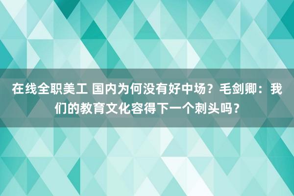 在线全职美工 国内为何没有好中场？毛剑卿：我们的教育文化容得下一个刺头吗？