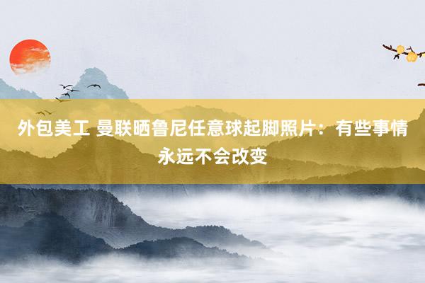 外包美工 曼联晒鲁尼任意球起脚照片：有些事情永远不会改变