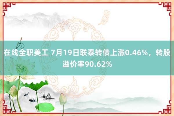 在线全职美工 7月19日联泰转债上涨0.46%，转股溢价率90.62%