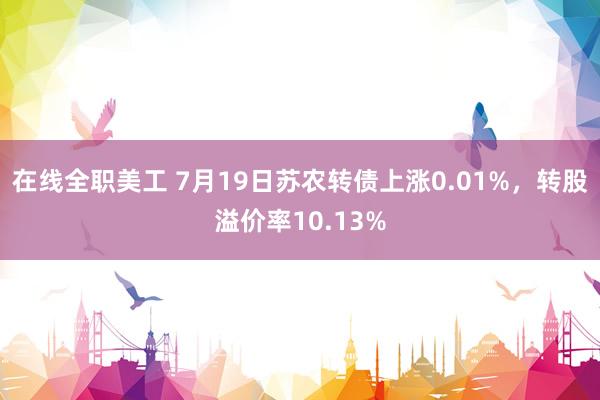 在线全职美工 7月19日苏农转债上涨0.01%，转股溢价率10.13%