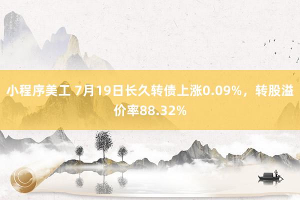 小程序美工 7月19日长久转债上涨0.09%，转股溢价率88.32%