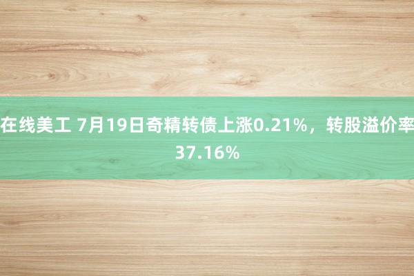 在线美工 7月19日奇精转债上涨0.21%，转股溢价率37.16%