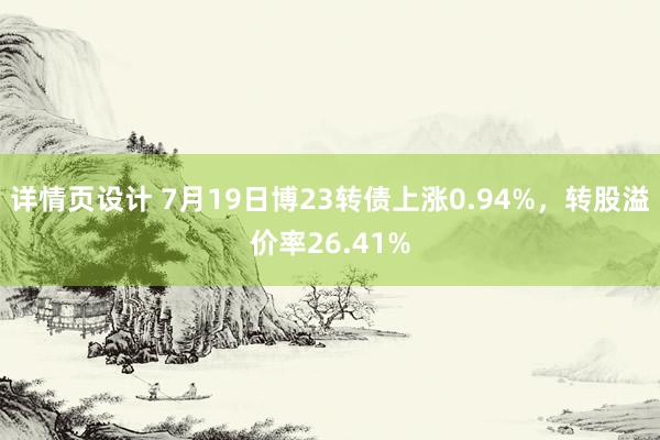 详情页设计 7月19日博23转债上涨0.94%，转股溢价率26.41%