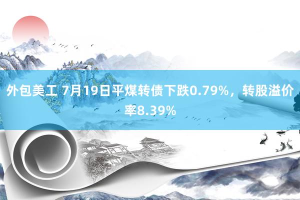 外包美工 7月19日平煤转债下跌0.79%，转股溢价率8.39%