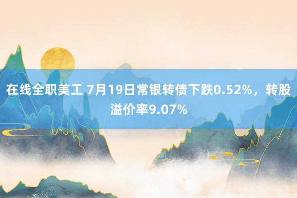 在线全职美工 7月19日常银转债下跌0.52%，转股溢价率9.07%