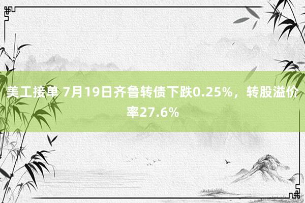 美工接单 7月19日齐鲁转债下跌0.25%，转股溢价率27.6%