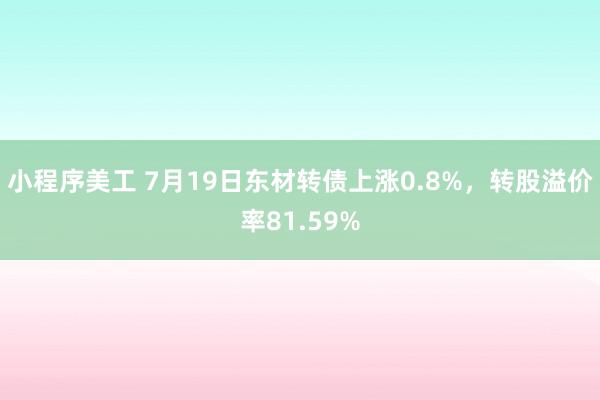 小程序美工 7月19日东材转债上涨0.8%，转股溢价率81.59%