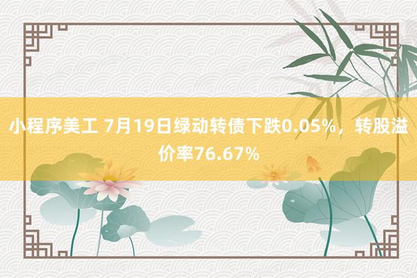 小程序美工 7月19日绿动转债下跌0.05%，转股溢价率76.67%