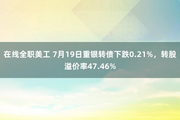 在线全职美工 7月19日重银转债下跌0.21%，转股溢价率47.46%