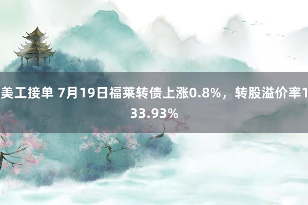 美工接单 7月19日福莱转债上涨0.8%，转股溢价率133.93%