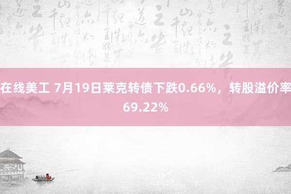 在线美工 7月19日莱克转债下跌0.66%，转股溢价率69.22%