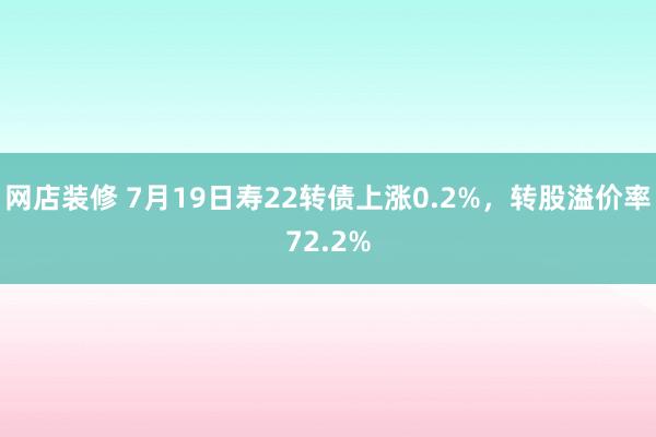 网店装修 7月19日寿22转债上涨0.2%，转股溢价率72.2%