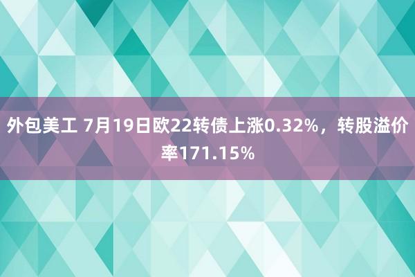 外包美工 7月19日欧22转债上涨0.32%，转股溢价率171.15%