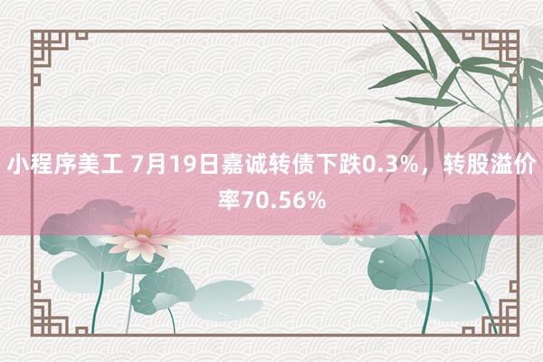 小程序美工 7月19日嘉诚转债下跌0.3%，转股溢价率70.56%