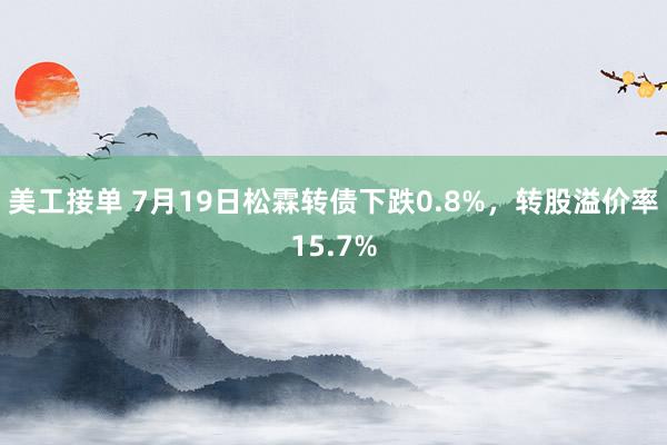 美工接单 7月19日松霖转债下跌0.8%，转股溢价率15.7%