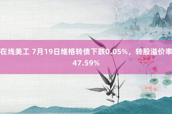 在线美工 7月19日维格转债下跌0.05%，转股溢价率47.59%