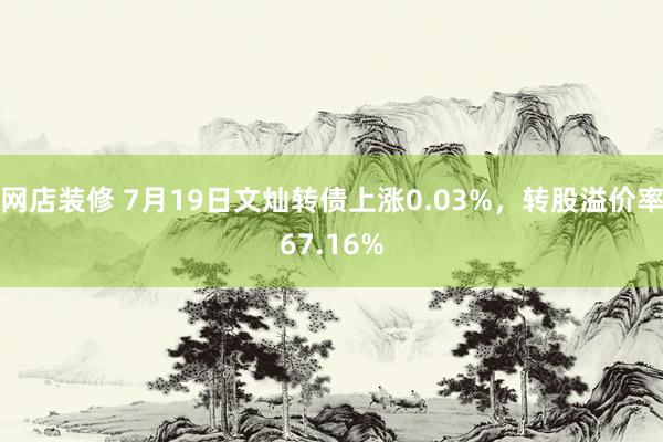 网店装修 7月19日文灿转债上涨0.03%，转股溢价率67.16%