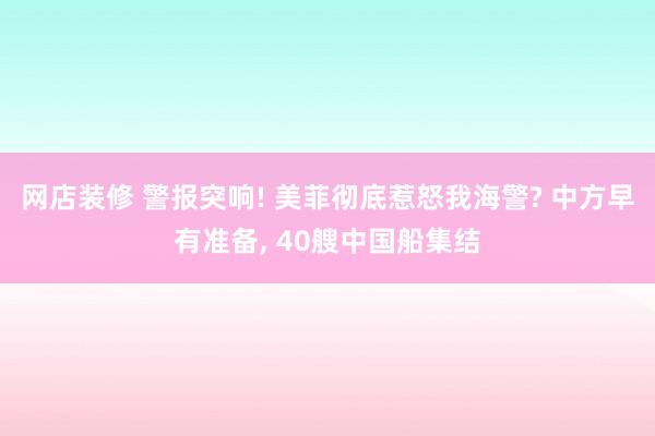 网店装修 警报突响! 美菲彻底惹怒我海警? 中方早有准备, 40艘中国船集结