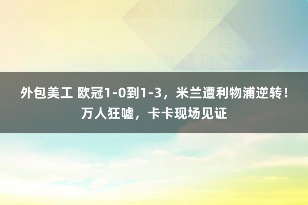 外包美工 欧冠1-0到1-3，米兰遭利物浦逆转！万人狂嘘，卡卡现场见证